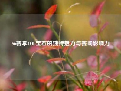 S6赛季LOL宝石的独特魅力与赛场影响力