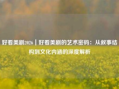 好看美剧2026｜好看美剧的艺术密码：从叙事结构到文化内涵的深度解析