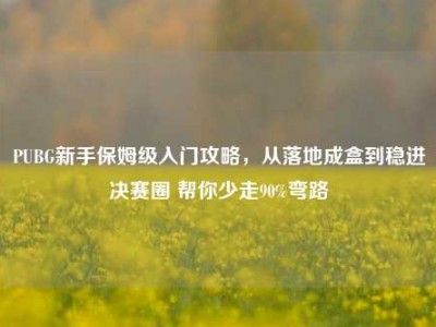 PUBG新手保姆级入门攻略，从落地成盒到稳进决赛圈 帮你少走90%弯路