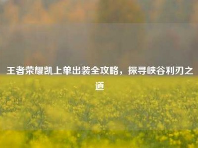 王者荣耀凯上单出装全攻略，探寻峡谷利刃之道