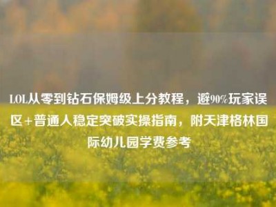 LOL从零到钻石保姆级上分教程，避90%玩家误区+普通人稳定突破实操指南，附天津格林国际幼儿园学费参考