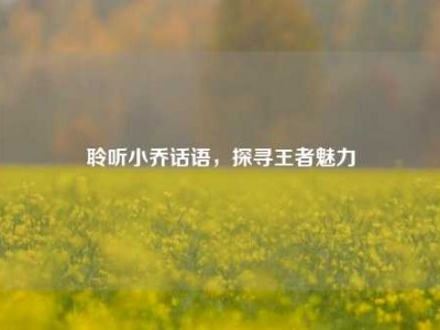 聆听小乔话语，探寻王者魅力