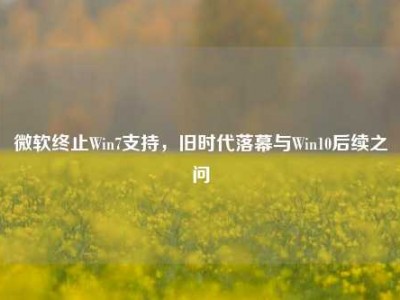 微软终止Win7支持，旧时代落幕与Win10后续之问