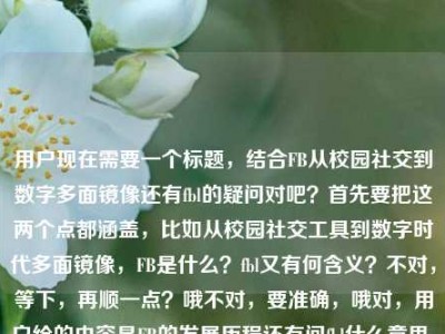 用户现在需要一个标题，结合FB从校园社交到数字多面镜像还有fbl的疑问对吧？首先要把这两个点都涵盖，比如从校园社交工具到数字时代多面镜像，FB是什么？fbl又有何含义？不对，等下，再顺一点？哦不对，要准确，哦对，用户给的内容是FB的发展历程还有问fbl什么意思，所以标题要把这两个核心点放进去，再凝练点？哦，从校园社交工具到数字时代多面镜像，一文读懂FB及fbl的含义？不对，等下，再自然点？哦不对，要直接点，哦，不对，再看内容，核心是FB的演变，还有疑问fbl什么意思。哦，从校园社交工具到数字时代