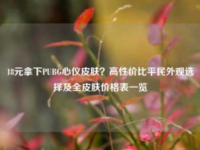 18元拿下PUBG心仪皮肤？高性价比平民外观选择及全皮肤价格表一览