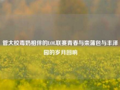 管大校毒奶相伴的LOL联赛青春与栾蒲包与丰泽园的岁月回响