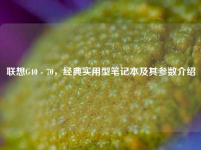 联想G40 - 70，经典实用型笔记本及其参数介绍