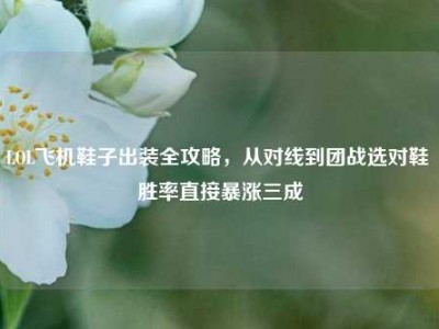 LOL飞机鞋子出装全攻略，从对线到团战选对鞋 胜率直接暴涨三成