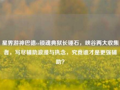星界游神巴德vs锁魂典狱长锤石，峡谷两大收集者，写尽辅助浪漫与执念，究竟谁才是更强辅助？