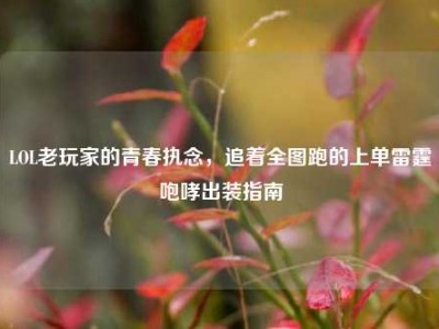 LOL老玩家的青春执念，追着全图跑的上单雷霆咆哮出装指南