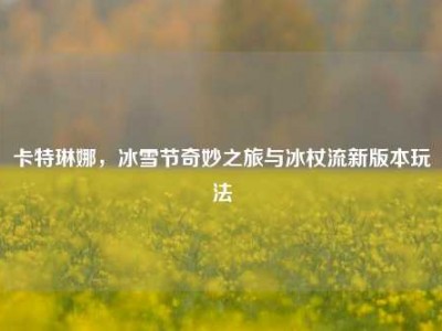 卡特琳娜，冰雪节奇妙之旅与冰杖流新版本玩法