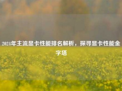 2024年主流显卡性能排名解析，探寻显卡性能金字塔