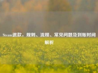 Steam退款，规则、流程、常见问题及到账时间解析