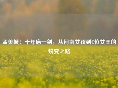 孟美岐：十年磨一剑，从河南女孩到C位女王的蜕变之路