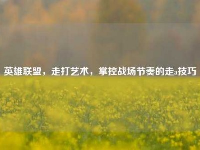英雄联盟，走打艺术，掌控战场节奏的走a技巧