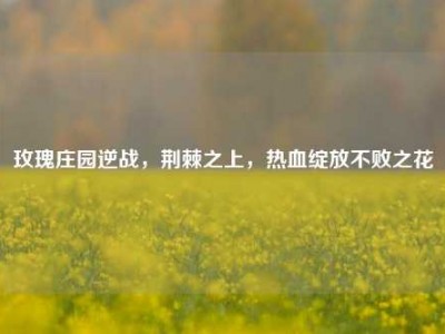 玫瑰庄园逆战，荆棘之上，热血绽放不败之花