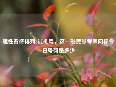 理性看待排列3试机号，这一彩民参考风向标今日号码是多少
