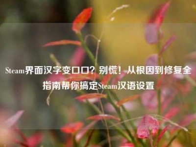 Steam界面汉字变口口？别慌！从根因到修复全指南帮你搞定Steam汉语设置