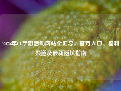 2025年CF手游活动网站全汇总，官方入口、福利渠道及最新避坑指南
