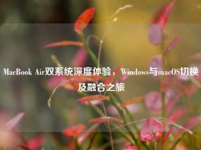 MacBook Air双系统深度体验，Windows与macOS切换及融合之旅