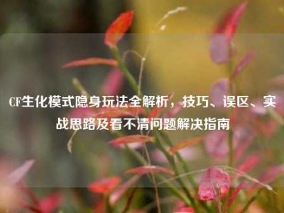 CF生化模式隐身玩法全解析，技巧、误区、实战思路及看不清问题解决指南