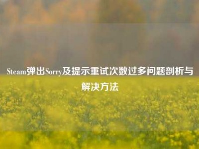 Steam弹出Sorry及提示重试次数过多问题剖析与解决方法