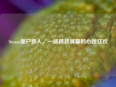 Steam僵尸抓人，一场跨越屏幕的心跳狂欢