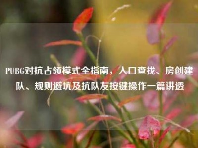 PUBG对抗占领模式全指南，入口查找、房创建队、规则避坑及抗队友按键操作一篇讲透