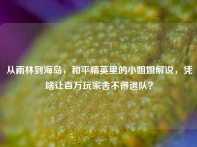 从雨林到海岛，和平精英里的小姐姐解说，凭啥让百万玩家舍不得退队？