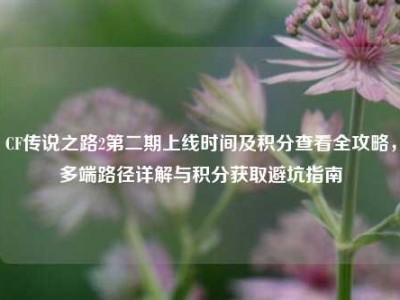 CF传说之路2第二期上线时间及积分查看全攻略，多端路径详解与积分获取避坑指南