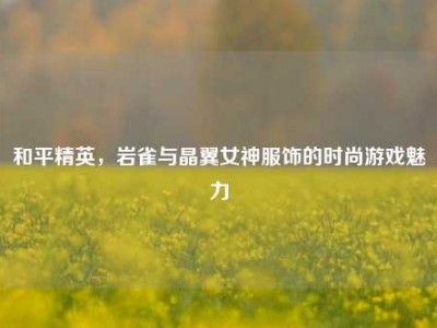 和平精英，岩雀与晶翼女神服饰的时尚游戏魅力