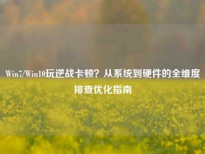 Win7/Win10玩逆战卡顿？从系统到硬件的全维度排查优化指南