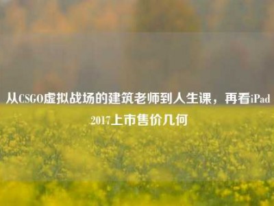 从CSGO虚拟战场的建筑老师到人生课，再看iPad 2017上市售价几何