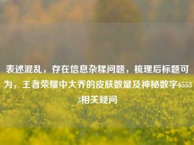 表述混乱，存在信息杂糅问题，梳理后标题可为，王者荣耀中大乔的皮肤数量及神秘数字65533相关疑问
