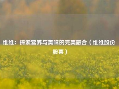 维维：探索营养与美味的完美融合（维维股份 股票）