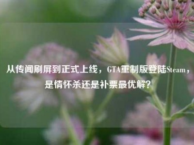 从传闻刷屏到正式上线，GTA重制版登陆Steam，是情怀杀还是补票最优解？