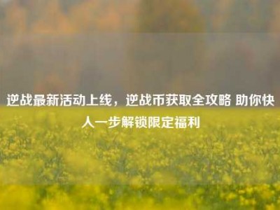 逆战最新活动上线，逆战币获取全攻略 助你快人一步解锁限定福利