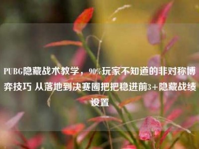 PUBG隐藏战术教学，90%玩家不知道的非对称博弈技巧 从落地到决赛圈把把稳进前3+隐藏战绩设置