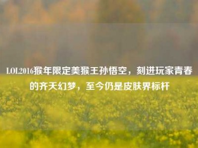 LOL2016猴年限定美猴王孙悟空，刻进玩家青春的齐天幻梦，至今仍是皮肤界标杆