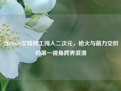 当CS:GO艾娃特工闯入二次元，枪火与萌力交织的第一视角跨界浪漫