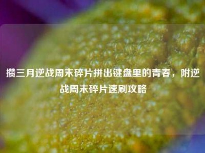 攒三月逆战周末碎片拼出键盘里的青春，附逆战周末碎片速刷攻略