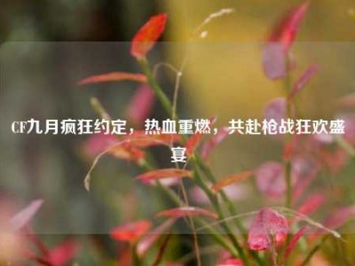 CF九月疯狂约定，热血重燃，共赴枪战狂欢盛宴