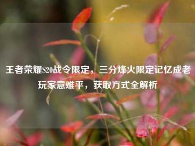 王者荣耀S20战令限定，三分烽火限定记忆成老玩家意难平，获取方式全解析