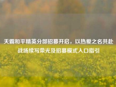天霸和平精英分部招募开启，以热爱之名共赴战场续写荣光及招募模式入口指引