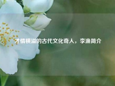 才情横溢的古代文化奇人，李渔简介
