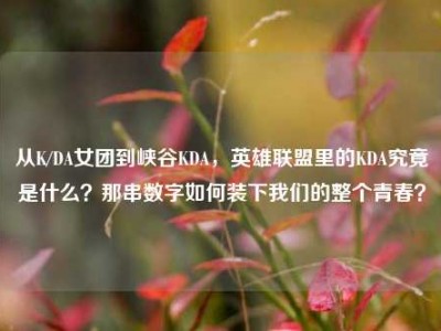 从K/DA女团到峡谷KDA，英雄联盟里的KDA究竟是什么？那串数字如何装下我们的整个青春？