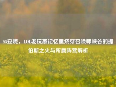 S5安妮，LOL老玩家记忆里烧穿召唤师峡谷的提伯斯之火与所属阵营解析