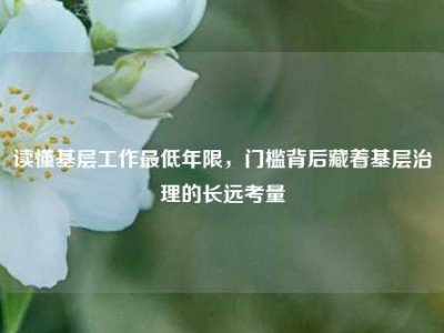 读懂基层工作最低年限，门槛背后藏着基层治理的长远考量