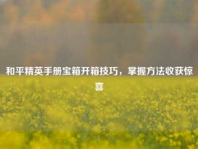和平精英手册宝箱开箱技巧，掌握方法收获惊喜