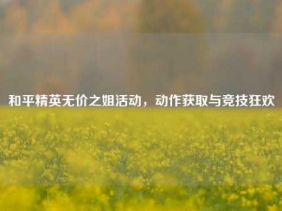 和平精英无价之姐活动，动作获取与竞技狂欢